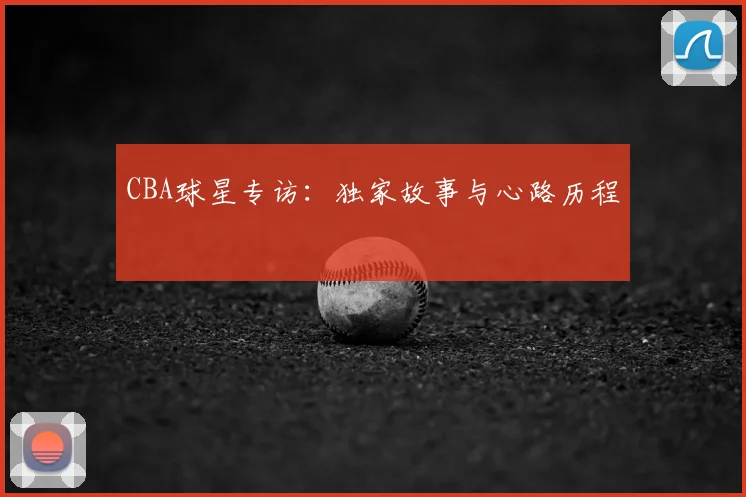 CBA球星专访：独家故事与心路历程