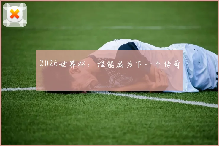 2026世界杯，谁能成为下一个传奇