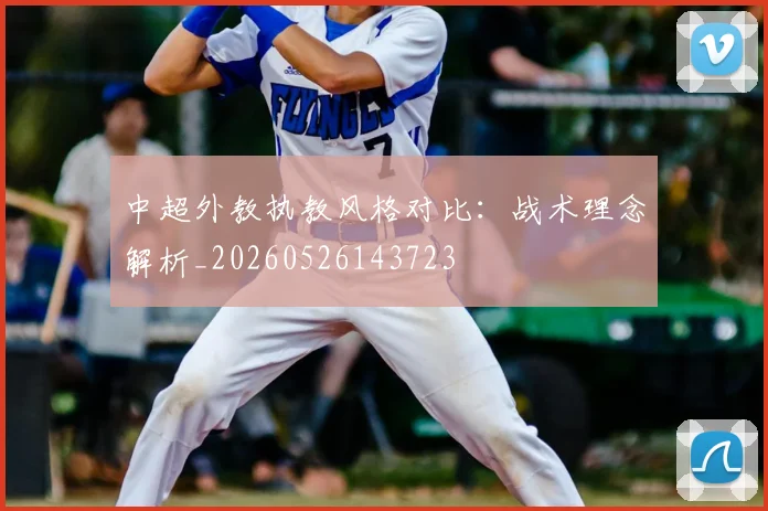 中超外教执教风格对比:战术理念解析_20260526143723