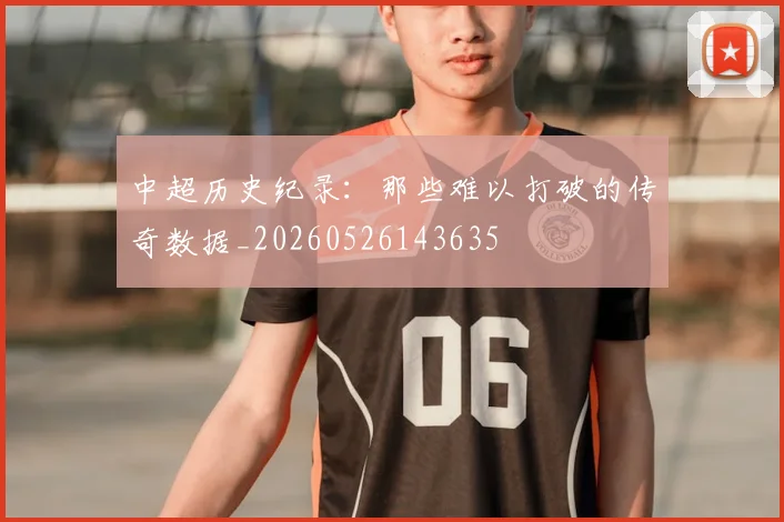 中超历史纪录:那些难以打破的传奇数据_20260526143635