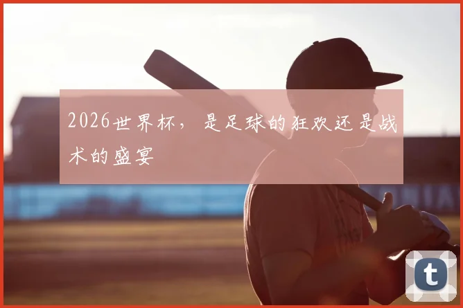 2026世界杯，是足球的狂欢还是战术的盛宴