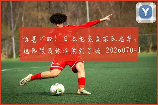 惊喜不断!日本电竞国家队名单,这匹黑马你注意到了吗_20260704174245