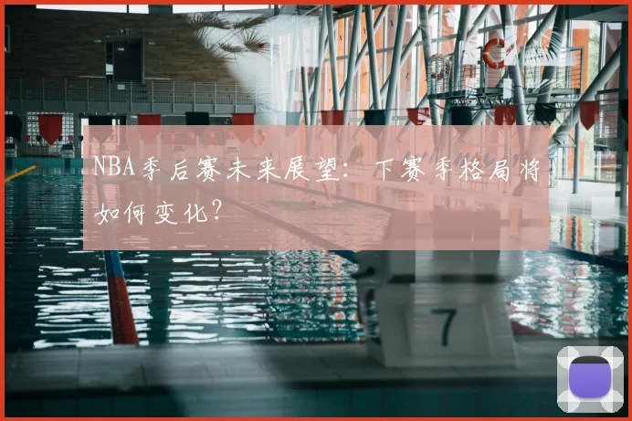 NBA季后赛未来展望：下赛季格局将如何变化？
