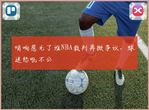 哨响惹毛了谁NBA裁判再掀争议，球迷怒吼不公
