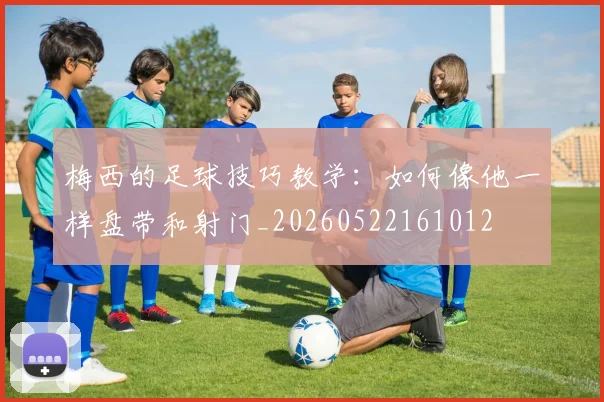 梅西的足球技巧教学:如何像他一样盘带和射门_20260522161012