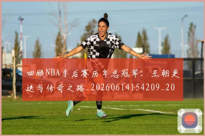 回顾NBA季后赛历年总冠军：王朝更迭与传奇之路_20260614154209_20260703222602