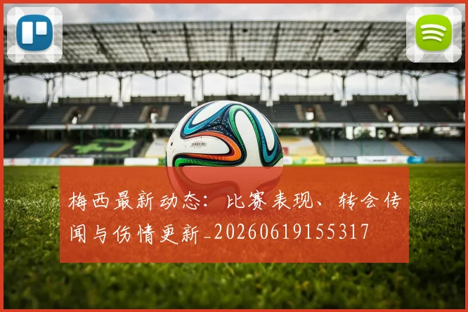 梅西最新动态:比赛表现、转会传闻与伤情更新_20260619155317