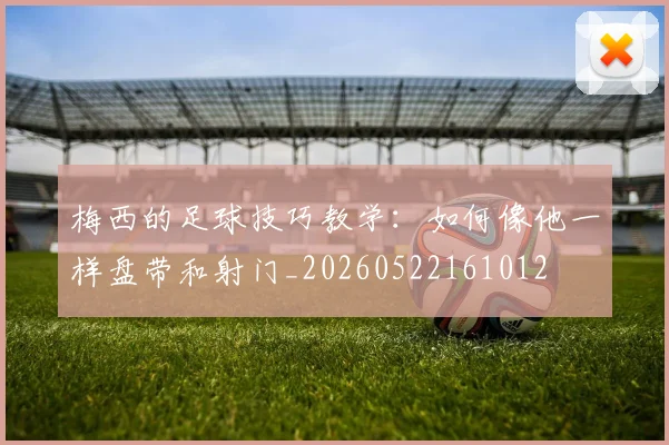 梅西的足球技巧教学:如何像他一样盘带和射门_20260522161012
