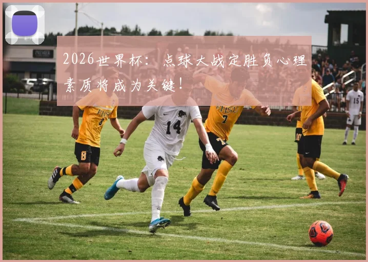 2026世界杯：点球大战定胜负心理素质将成为关键！