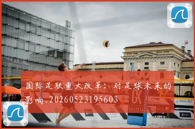 国际足联重大改革:对足球未来的影响_20260523195603