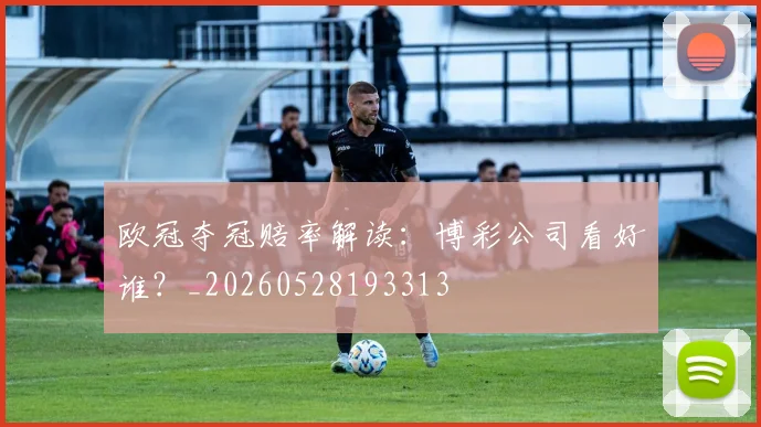 欧冠夺冠赔率解读：博彩公司看好谁？_20260528193313
