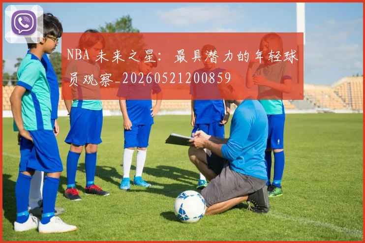 NBA 未来之星:最具潜力的年轻球员观察_20260521200859