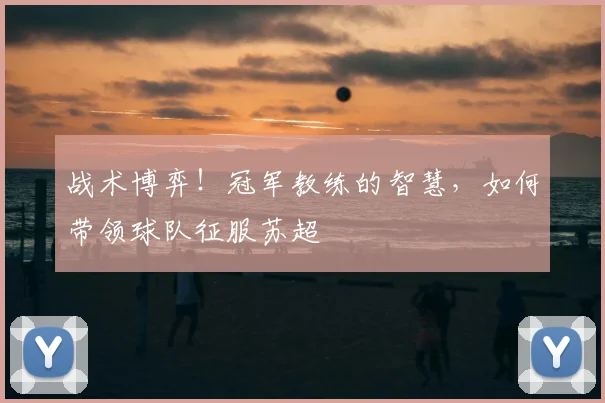 战术博弈！冠军教练的智慧，如何带领球队征服苏超