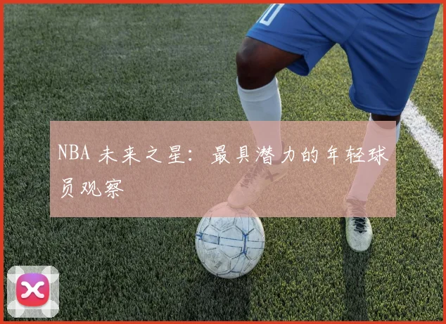 NBA 未来之星：最具潜力的年轻球员观察