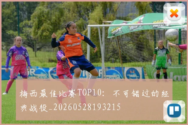 梅西最佳比赛TOP10:不可错过的经典战役_20260528193215