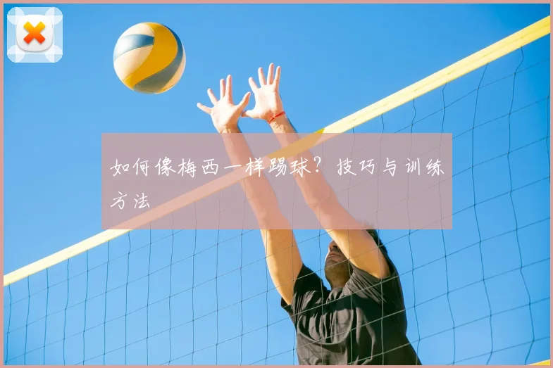 如何像梅西一样踢球？技巧与训练方法