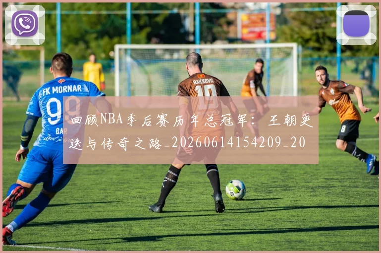 回顾NBA季后赛历年总冠军：王朝更迭与传奇之路_20260614154209_20260703222602