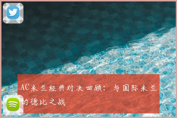 AC米兰经典对决回顾:与国际米兰的德比之战