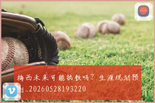 梅西未来可能执教吗？生涯规划预测_20260528193220