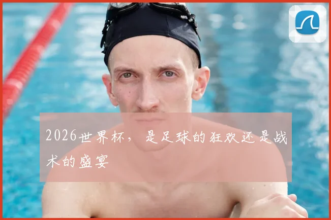 2026世界杯，是足球的狂欢还是战术的盛宴