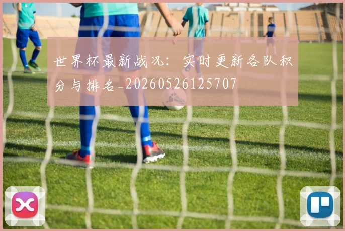 世界杯最新战况:实时更新各队积分与排名_20260526125707