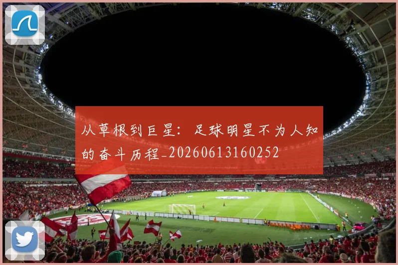 从草根到巨星:足球明星不为人知的奋斗历程_20260613160252