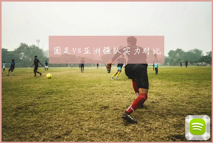 国足vs亚洲强队实力对比