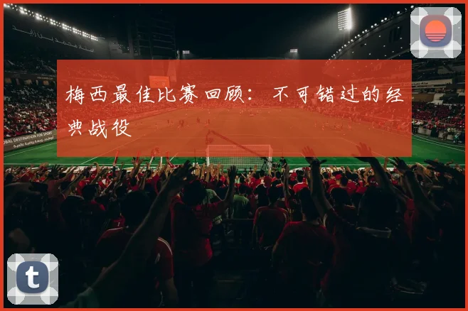 梅西最佳比赛回顾：不可错过的经典战役