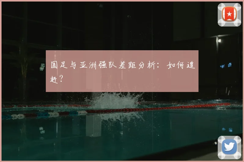 国足与亚洲强队差距分析:如何追赶?