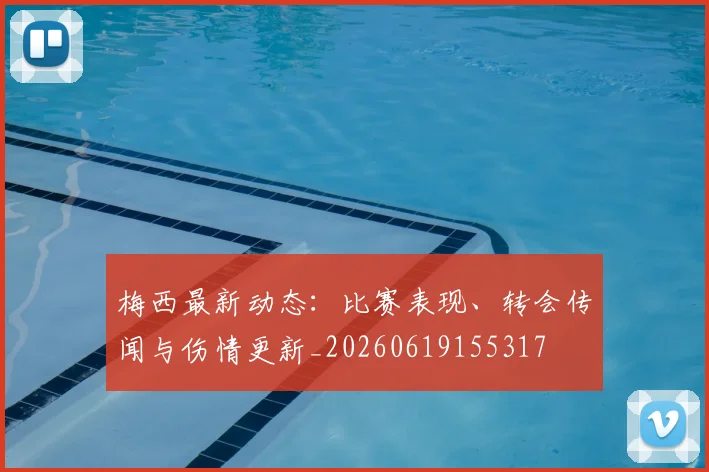 梅西最新动态:比赛表现、转会传闻与伤情更新_20260619155317