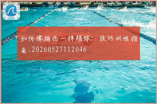 如何像梅西一样踢球：技巧训练指南_20260527112046