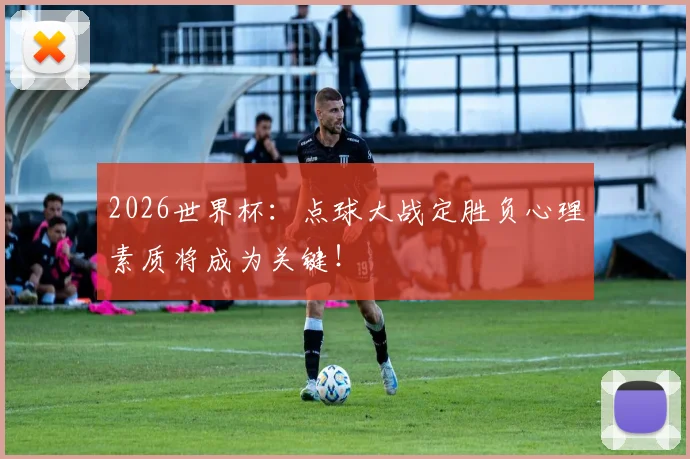 2026世界杯：点球大战定胜负心理素质将成为关键！