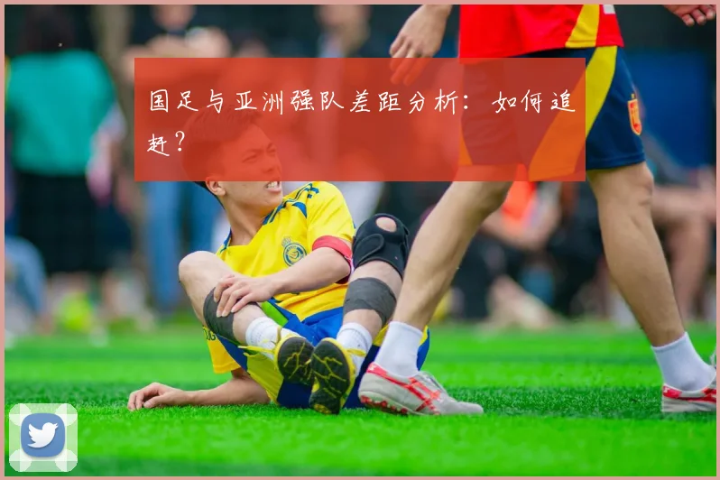 国足与亚洲强队差距分析:如何追赶?