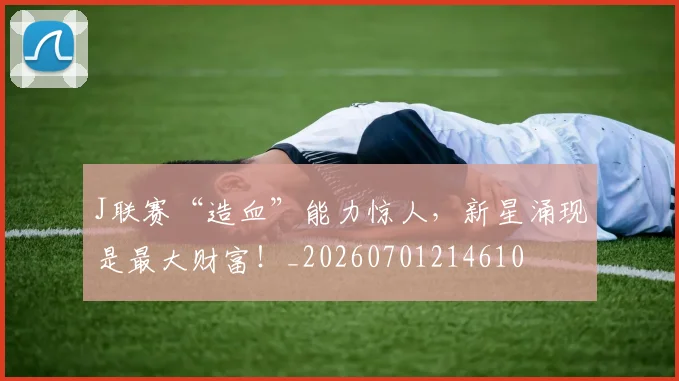 J联赛“造血”能力惊人,新星涌现是最大财富!_20260701214610