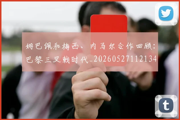 姆巴佩和梅西、内马尔合作回顾:巴黎三叉戟时代_20260527112134