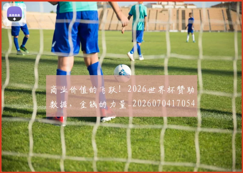 商业价值的飞跃！2026世界杯赞助数据，金钱的力量_20260704170541