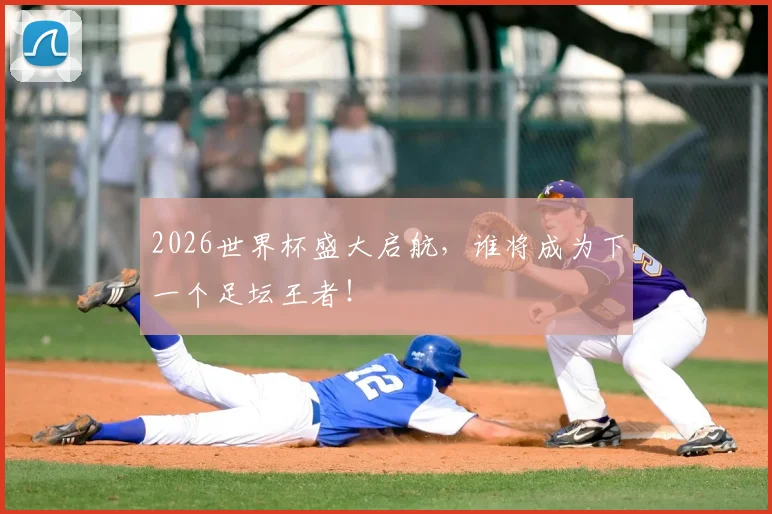 2026世界杯盛大启航，谁将成为下一个足坛王者！