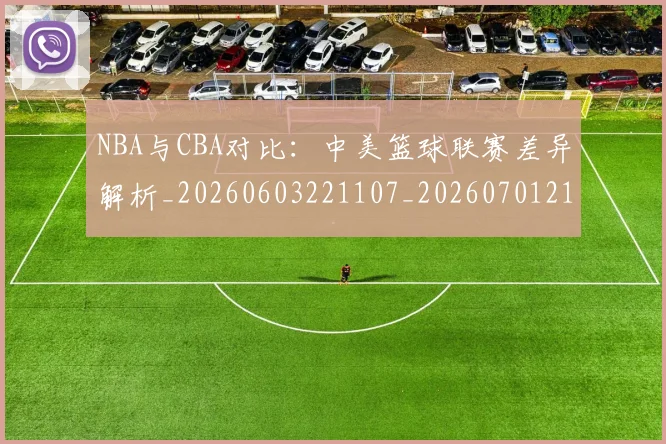 NBA与CBA对比:中美篮球联赛差异解析_20260603221107_20260701215111