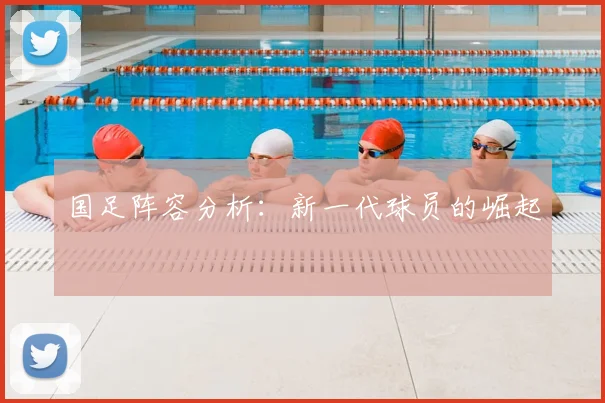 国足阵容分析:新一代球员的崛起