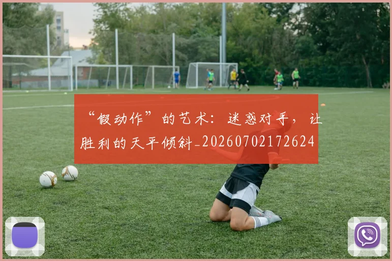 “假动作”的艺术：迷惑对手，让胜利的天平倾斜_20260702172624