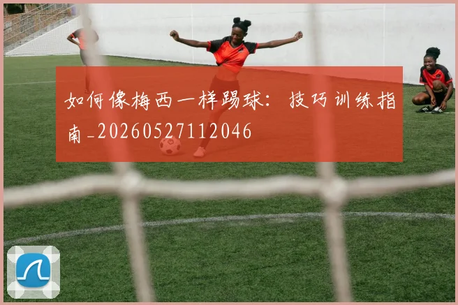 如何像梅西一样踢球：技巧训练指南_20260527112046