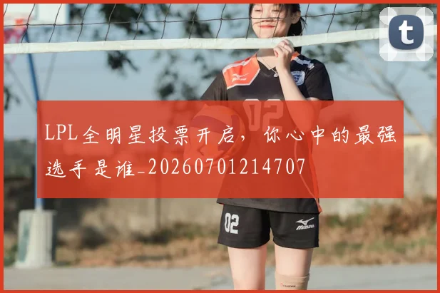 LPL全明星投票开启，你心中的最强选手是谁_20260701214707