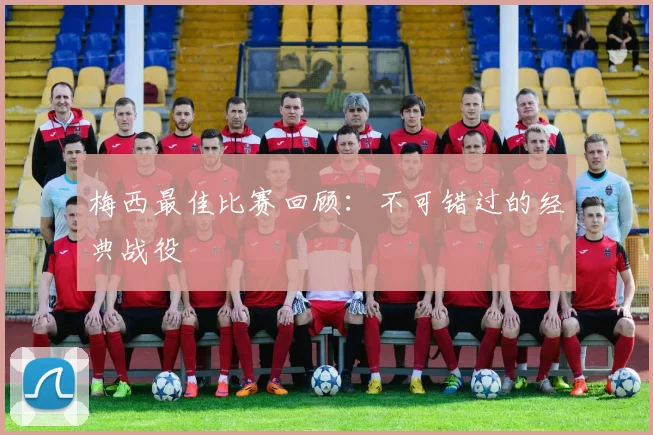 梅西最佳比赛回顾：不可错过的经典战役