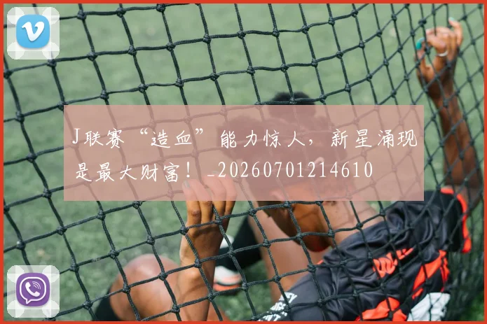J联赛“造血”能力惊人,新星涌现是最大财富!_20260701214610