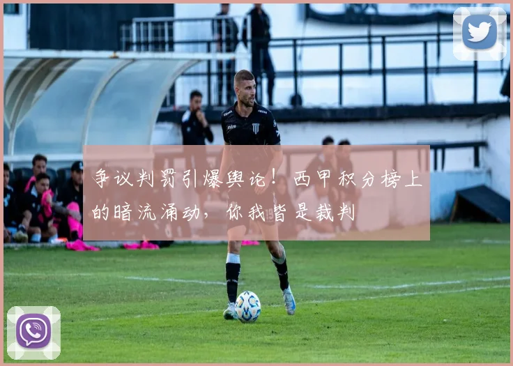 争议判罚引爆舆论！西甲积分榜上的暗流涌动，你我皆是裁判