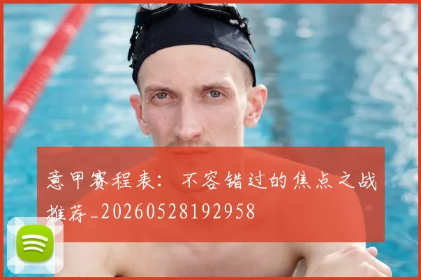意甲赛程表:不容错过的焦点之战推荐_20260528192958