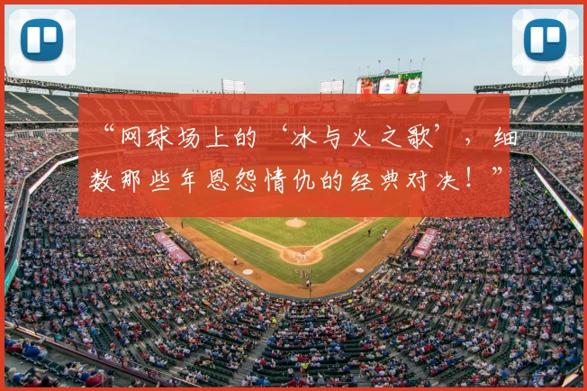 “网球场上的‘冰与火之歌’,细数那些年恩怨情仇的经典对决!”