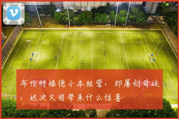 布伦特福德小本经营，却屡创奇迹，这次又将带来什么惊喜