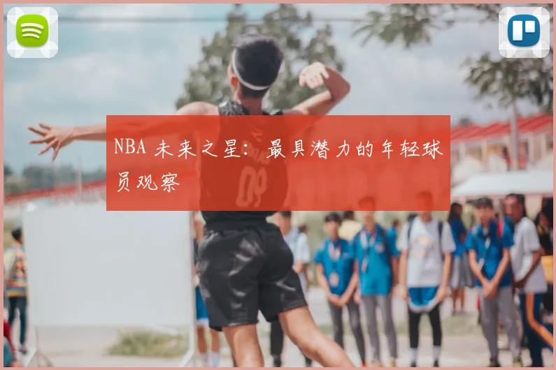 NBA 未来之星：最具潜力的年轻球员观察