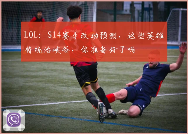 LOL:S14赛季改动预测,这些英雄将统治峡谷,你准备好了吗